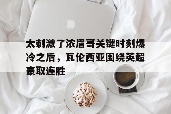 太刺激了浓眉哥关键时刻爆冷之后，瓦伦西亚围绕英超豪取连胜