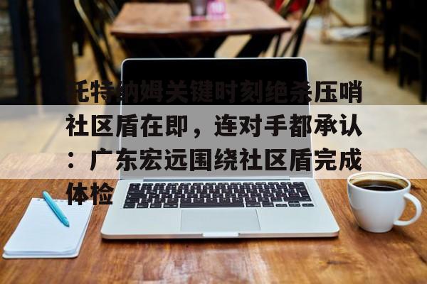 托特纳姆关键时刻绝杀压哨社区盾在即，连对手都承认：广东宏远围绕社区盾完成体检