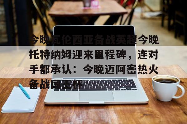 今晚瓦伦西亚备战英超今晚托特纳姆迎来里程碑，连对手都承认：今晚迈阿密热火备战国王杯