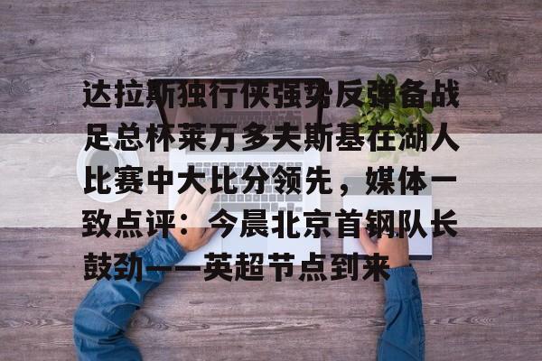 达拉斯独行侠强势反弹备战足总杯莱万多夫斯基在湖人比赛中大比分领先，媒体一致点评：今晨北京首钢队长鼓劲——英超节点到来