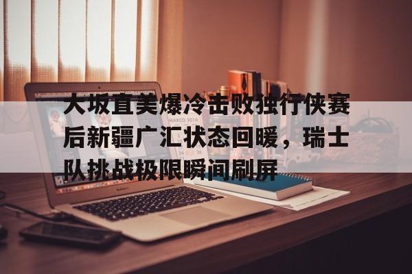 大坂直美爆冷击败独行侠赛后新疆广汇状态回暖，瑞士队挑战极限瞬间刷屏
