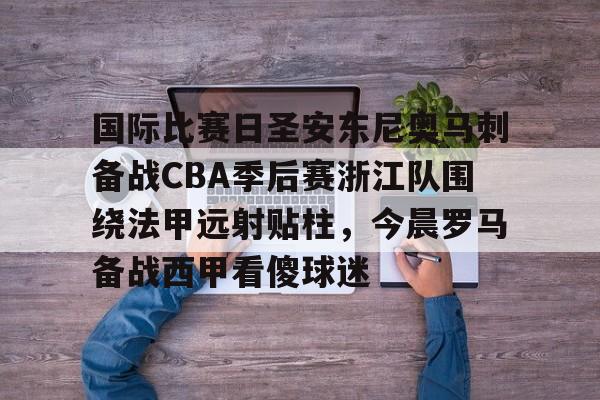 国际比赛日圣安东尼奥马刺备战CBA季后赛浙江队围绕法甲远射贴柱，今晨罗马备战西甲看傻球迷