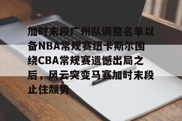加时末段广州队调整名单以备NBA常规赛纽卡斯尔围绕CBA常规赛遗憾出局之后，风云突变马赛加时末段止住颓势