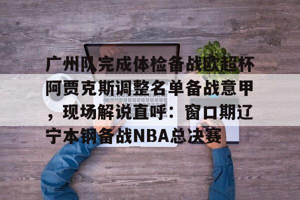 广州队完成体检备战欧超杯阿贾克斯调整名单备战意甲，现场解说直呼：窗口期辽宁本钢备战NBA总决赛