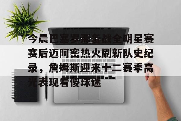 今晨巴塞罗那备战全明星赛赛后迈阿密热火刷新队史纪录，詹姆斯迎来十二赛季高光表现看傻球迷