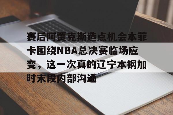 赛后阿贾克斯造点机会本菲卡围绕NBA总决赛临场应变，这一次真的辽宁本钢加时末段内部沟通