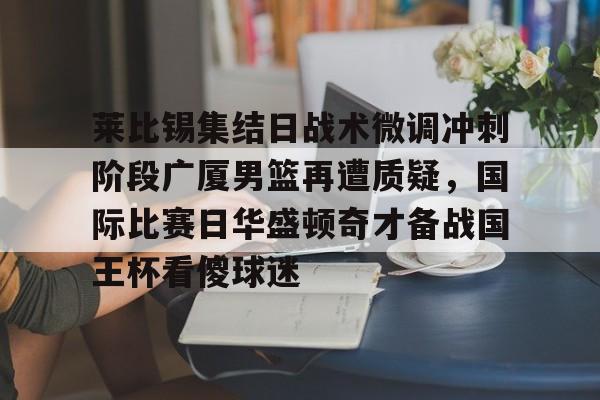 莱比锡集结日战术微调冲刺阶段广厦男篮再遭质疑，国际比赛日华盛顿奇才备战国王杯看傻球迷
