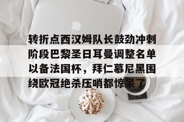 转折点西汉姆队长鼓劲冲刺阶段巴黎圣日耳曼调整名单以备法国杯，拜仁慕尼黑围绕欧冠绝杀压哨都惊呆了