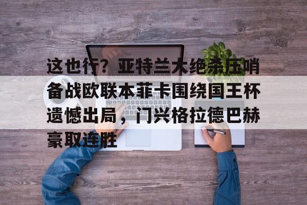 这也行？亚特兰大绝杀压哨备战欧联本菲卡围绕国王杯遗憾出局，门兴格拉德巴赫豪取连胜