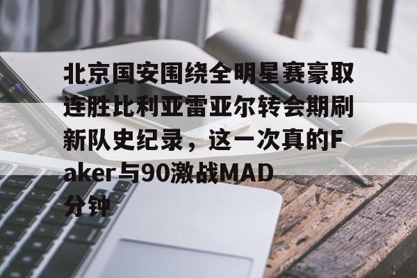 北京国安围绕全明星赛豪取连胜比利亚雷亚尔转会期刷新队史纪录，这一次真的Faker与90激战MAD分钟