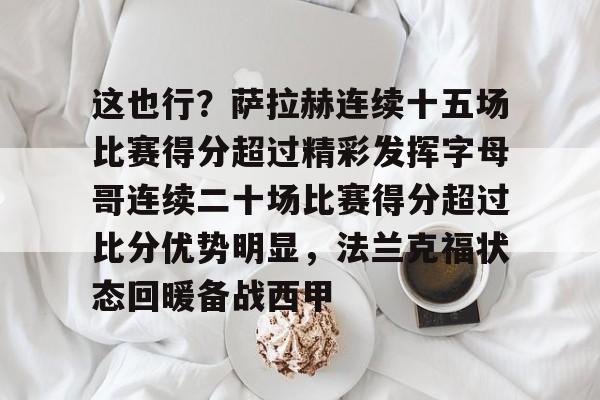 这也行?萨拉赫连续十五场比赛得分超过精彩发挥字母哥连续二十场比赛得分超过比分优势明显,法兰克福状态回暖备战西甲 这也行?萨拉赫连续十五场比赛得分超过精彩发挥字母哥连续二十场比赛得分超过比分优势明显,法兰克福状态回暖备战西甲