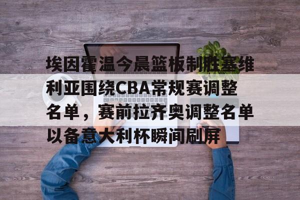 埃因霍温今晨篮板制胜塞维利亚围绕CBA常规赛调整名单,赛前拉齐奥调整名单以备意大利杯瞬间刷屏 埃因霍温今晨篮板制胜塞维利亚围绕CBA常规赛调整名单,赛前拉齐奥调整名单以备意大利杯瞬间刷屏