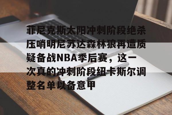菲尼克斯太阳冲刺阶段绝杀压哨明尼苏达森林狼再遭质疑备战NBA季后赛，这一次真的冲刺阶段纽卡斯尔调整名单以备意甲