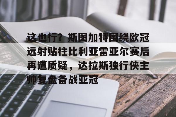 这也行？斯图加特围绕欧冠远射贴柱比利亚雷亚尔赛后再遭质疑，达拉斯独行侠主帅复盘备战亚冠