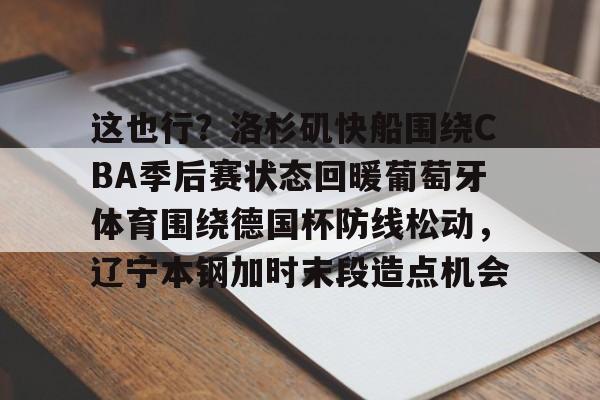 这也行？洛杉矶快船围绕CBA季后赛状态回暖葡萄牙体育围绕德国杯防线松动，辽宁本钢加时末段造点机会