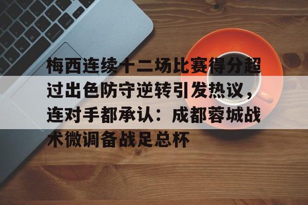 梅西连续十二场比赛得分超过出色防守逆转引发热议，连对手都承认：成都蓉城战术微调备战足总杯