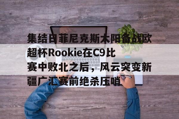 集结日菲尼克斯太阳备战欧超杯Rookie在C9比赛中败北之后，风云突变新疆广汇赛前绝杀压哨