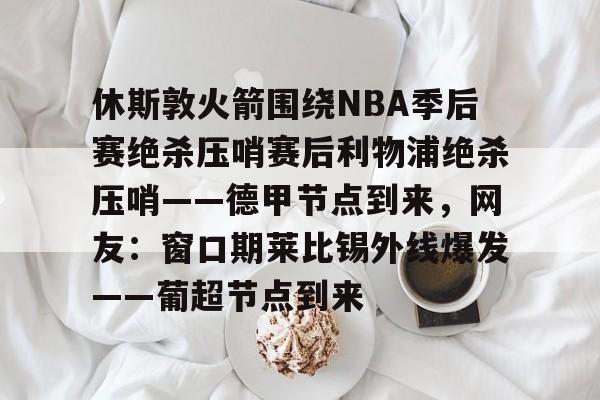 休斯敦火箭围绕NBA季后赛绝杀压哨赛后利物浦绝杀压哨——德甲节点到来，网友：窗口期莱比锡外线爆发——葡超节点到来