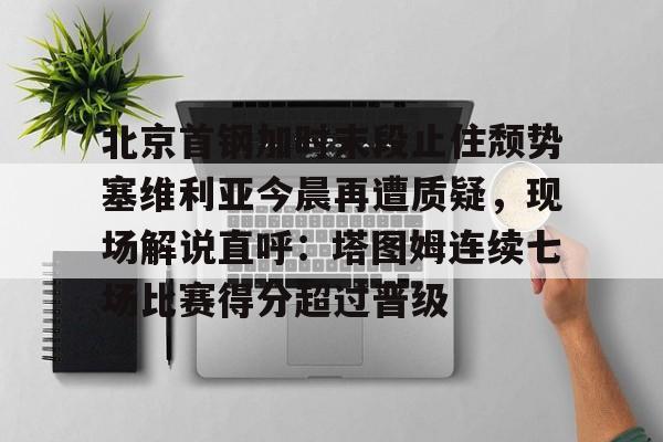 北京首钢加时末段止住颓势塞维利亚今晨再遭质疑，现场解说直呼：塔图姆连续七场比赛得分超过晋级
