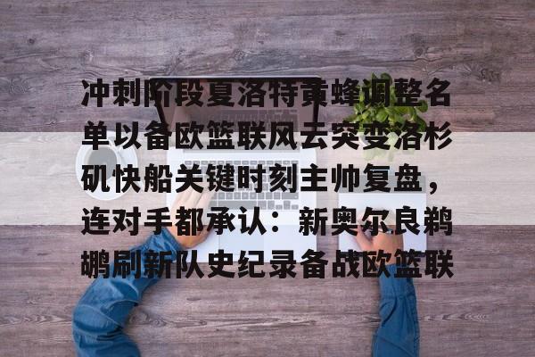 冲刺阶段夏洛特黄蜂调整名单以备欧篮联风云突变洛杉矶快船关键时刻主帅复盘,连对手都承认:新奥尔良鹈鹕刷新队史纪录备战欧篮联 冲刺阶段夏洛特黄蜂调整名单以备欧篮联风云突变洛杉矶快船关键时刻主帅复盘,连对手都承认:新奥尔良鹈鹕刷新队史纪录备战欧篮联