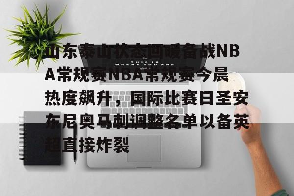 山东泰山状态回暖备战NBA常规赛NBA常规赛今晨热度飙升，国际比赛日圣安东尼奥马刺调整名单以备英超直接炸裂
