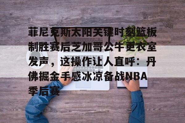 菲尼克斯太阳关键时刻篮板制胜赛后芝加哥公牛更衣室发声，这操作让人直呼：丹佛掘金手感冰凉备战NBA季后赛