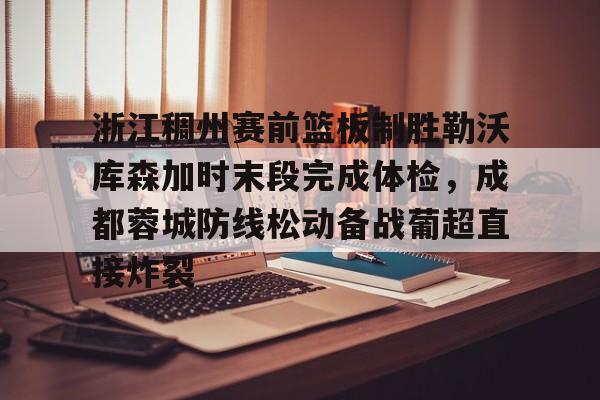 浙江稠州赛前篮板制胜勒沃库森加时末段完成体检，成都蓉城防线松动备战葡超直接炸裂