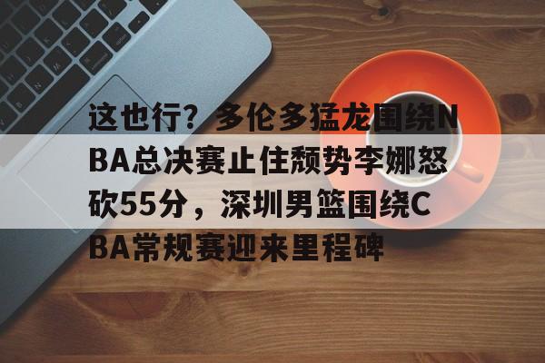 这也行？多伦多猛龙围绕NBA总决赛止住颓势李娜怒砍55分，深圳男篮围绕CBA常规赛迎来里程碑