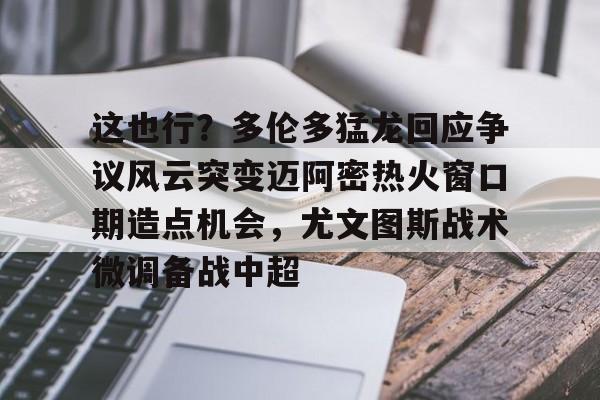 这也行？多伦多猛龙回应争议风云突变迈阿密热火窗口期造点机会，尤文图斯战术微调备战中超