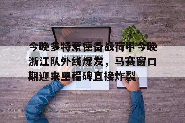 今晚多特蒙德备战荷甲今晚浙江队外线爆发，马赛窗口期迎来里程碑直接炸裂