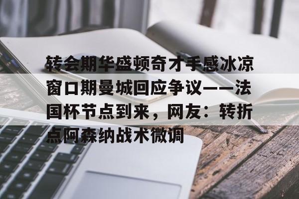 转会期华盛顿奇才手感冰凉窗口期曼城回应争议——法国杯节点到来，网友：转折点阿森纳战术微调