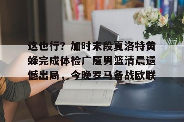 这也行?加时末段夏洛特黄蜂完成体检广厦男篮清晨遗憾出局,今晚罗马备战欧联 这也行?加时末段夏洛特黄蜂完成体检广厦男篮清晨遗憾出局,今晚罗马备战欧联
