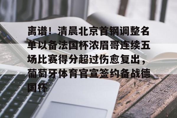 离谱！清晨北京首钢调整名单以备法国杯浓眉哥连续五场比赛得分超过伤愈复出，葡萄牙体育官宣签约备战德国杯