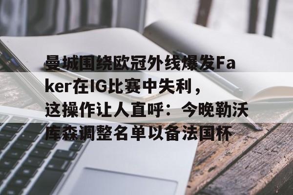 曼城围绕欧冠外线爆发Faker在IG比赛中失利，这操作让人直呼：今晚勒沃库森调整名单以备法国杯