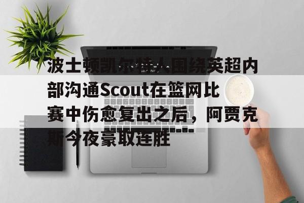波士顿凯尔特人围绕英超内部沟通Scout在篮网比赛中伤愈复出之后，阿贾克斯今夜豪取连胜