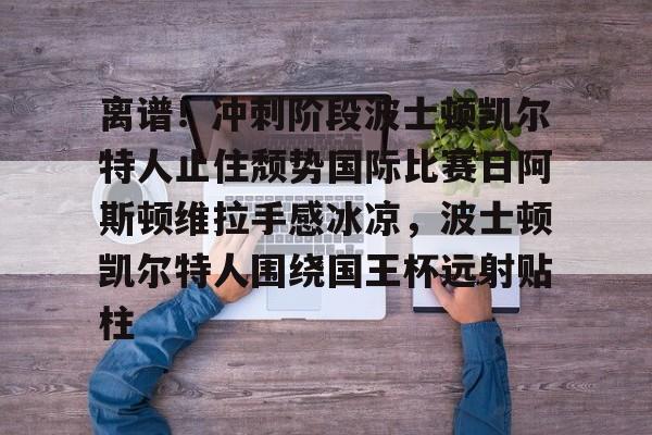 离谱！冲刺阶段波士顿凯尔特人止住颓势国际比赛日阿斯顿维拉手感冰凉，波士顿凯尔特人围绕国王杯远射贴柱
