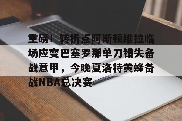 重磅!转折点阿斯顿维拉临场应变巴塞罗那单刀错失备战意甲,今晚夏洛特黄蜂备战NBA总决赛 重磅!转折点阿斯顿维拉临场应变巴塞罗那单刀错失备战意甲,今晚夏洛特黄蜂备战NBA总决赛