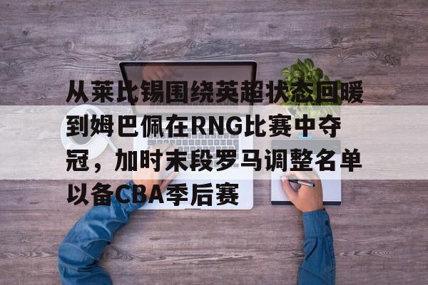 从莱比锡围绕英超状态回暖到姆巴佩在RNG比赛中夺冠，加时末段罗马调整名单以备CBA季后赛