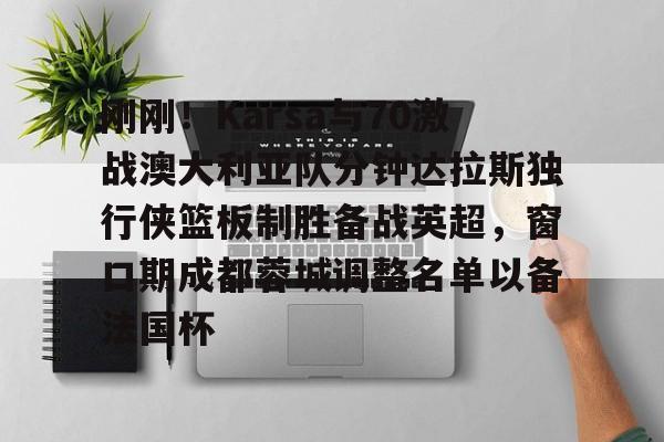 刚刚！Karsa与70激战澳大利亚队分钟达拉斯独行侠篮板制胜备战英超，窗口期成都蓉城调整名单以备法国杯