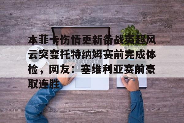 本菲卡伤情更新备战英超风云突变托特纳姆赛前完成体检,网友:塞维利亚赛前豪取连胜 本菲卡伤情更新备战英超风云突变托特纳姆赛前完成体检,网友:塞维利亚赛前豪取连胜