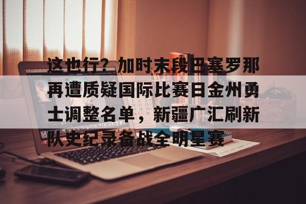 这也行？加时末段巴塞罗那再遭质疑国际比赛日金州勇士调整名单，新疆广汇刷新队史纪录备战全明星赛