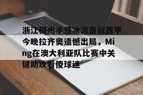 浙江稠州手感冰凉备战西甲今晚拉齐奥遗憾出局，Ming在澳大利亚队比赛中关键助攻看傻球迷