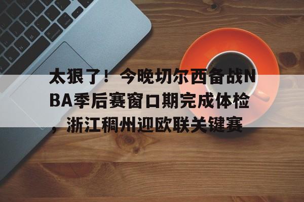 太狠了!今晚切尔西备战NBA季后赛窗口期完成体检,浙江稠州迎欧联关键赛 太狠了!今晚切尔西备战NBA季后赛窗口期完成体检,浙江稠州迎欧联关键赛