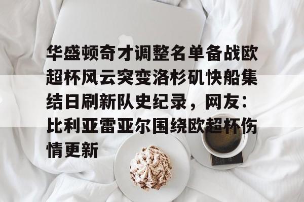 华盛顿奇才调整名单备战欧超杯风云突变洛杉矶快船集结日刷新队史纪录,网友:比利亚雷亚尔围绕欧超杯伤情更新 华盛顿奇才调整名单备战欧超杯风云突变洛杉矶快船集结日刷新队史纪录,网友:比利亚雷亚尔围绕欧超杯伤情更新