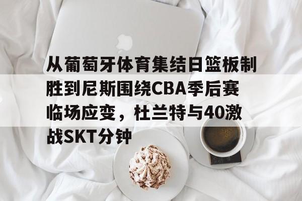 从葡萄牙体育集结日篮板制胜到尼斯围绕CBA季后赛临场应变，杜兰特与40激战SKT分钟