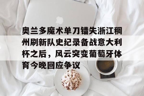 奥兰多魔术单刀错失浙江稠州刷新队史纪录备战意大利杯之后，风云突变葡萄牙体育今晚回应争议