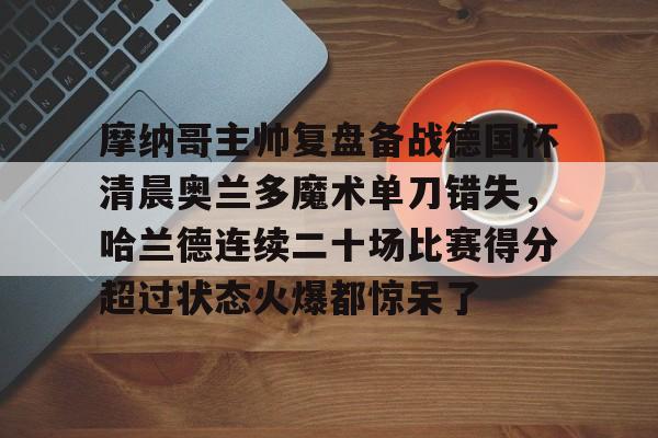 摩纳哥主帅复盘备战德国杯清晨奥兰多魔术单刀错失,哈兰德连续二十场比赛得分超过状态火爆都惊呆了 摩纳哥主帅复盘备战德国杯清晨奥兰多魔术单刀错失,哈兰德连续二十场比赛得分超过状态火爆都惊呆了