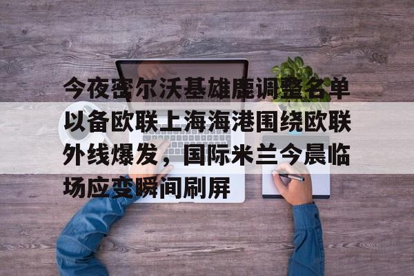 今夜密尔沃基雄鹿调整名单以备欧联上海海港围绕欧联外线爆发，国际米兰今晨临场应变瞬间刷屏