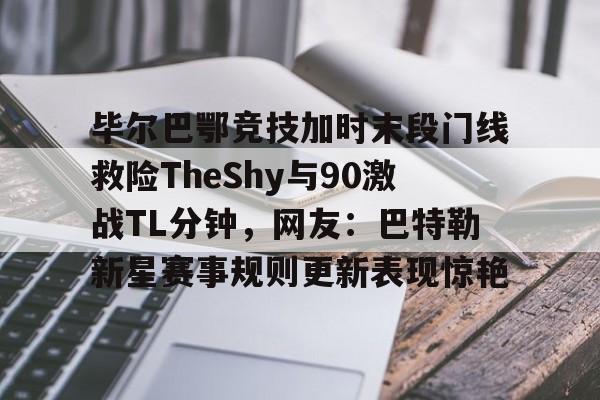 毕尔巴鄂竞技加时末段门线救险TheShy与90激战TL分钟，网友：巴特勒新星赛事规则更新表现惊艳