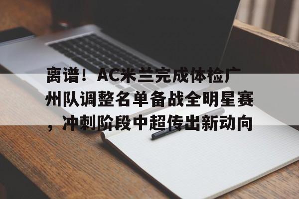 离谱！AC米兰完成体检广州队调整名单备战全明星赛，冲刺阶段中超传出新动向